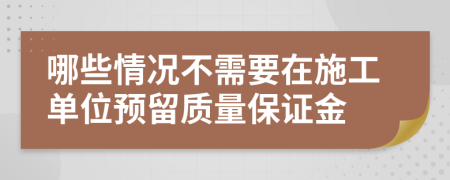 哪些情况不需要在施工单位预留质量保证金