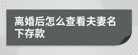 离婚后怎么查看夫妻名下存款