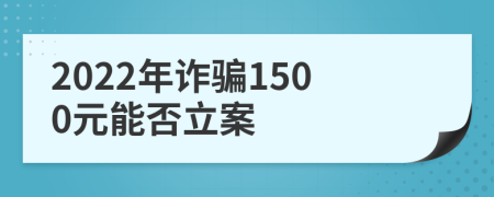 2022年诈骗1500元能否立案