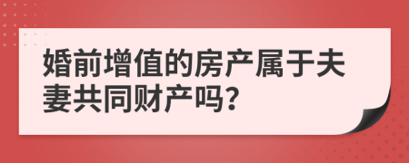 婚前增值的房产属于夫妻共同财产吗？