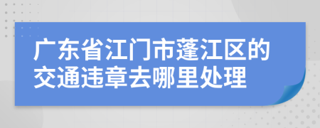 广东省江门市蓬江区的交通违章去哪里处理