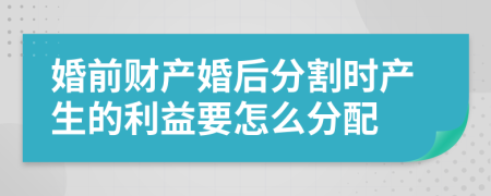 婚前财产婚后分割时产生的利益要怎么分配