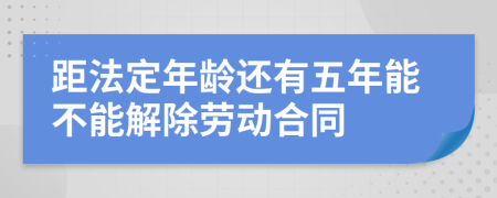 距法定年龄还有五年能不能解除劳动合同