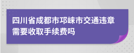 四川省成都市邛崃市交通违章需要收取手续费吗