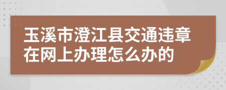 玉溪市澄江县交通违章在网上办理怎么办的
