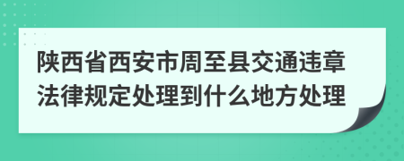 陕西省西安市周至县交通违章法律规定处理到什么地方处理