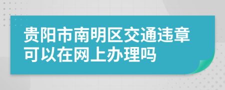 贵阳市南明区交通违章可以在网上办理吗