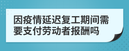 因疫情延迟复工期间需要支付劳动者报酬吗