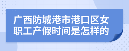 广西防城港市港口区女职工产假时间是怎样的