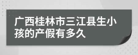 广西桂林市三江县生小孩的产假有多久