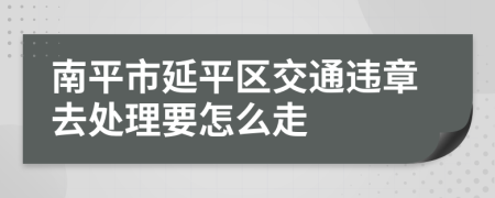 南平市延平区交通违章去处理要怎么走