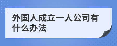 外国人成立一人公司有什么办法