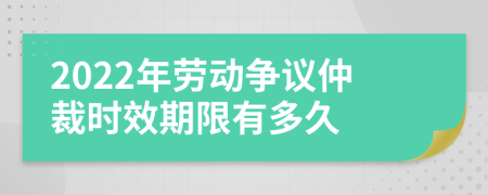 2022年劳动争议仲裁时效期限有多久