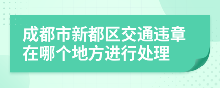 成都市新都区交通违章在哪个地方进行处理