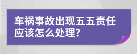 车祸事故出现五五责任应该怎么处理？