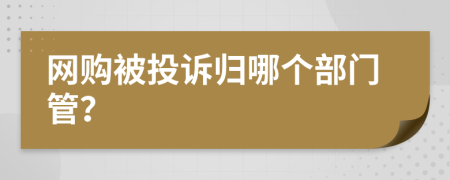 网购被投诉归哪个部门管？