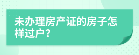 未办理房产证的房子怎样过户？