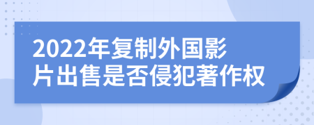 2022年复制外国影片出售是否侵犯著作权