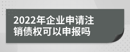 2022年企业申请注销债权可以申报吗