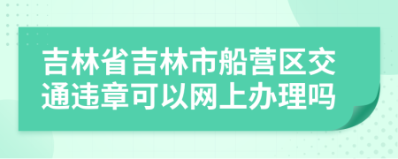 吉林省吉林市船营区交通违章可以网上办理吗