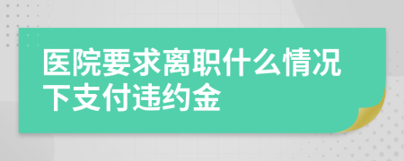 医院要求离职什么情况下支付违约金
