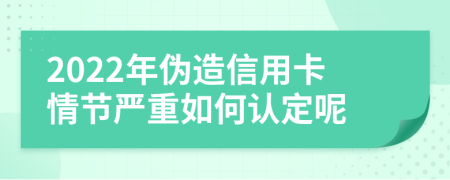 2022年伪造信用卡情节严重如何认定呢