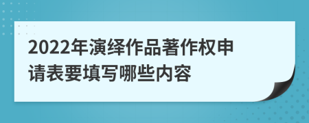 2022年演绎作品著作权申请表要填写哪些内容