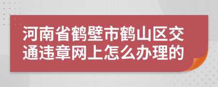 河南省鹤壁市鹤山区交通违章网上怎么办理的