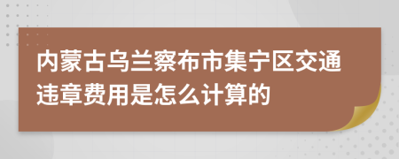 内蒙古乌兰察布市集宁区交通违章费用是怎么计算的