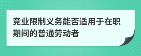 竞业限制义务能否适用于在职期间的普通劳动者