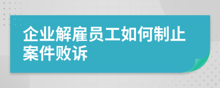 企业解雇员工如何制止案件败诉