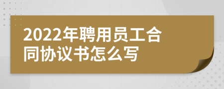 2022年聘用员工合同协议书怎么写