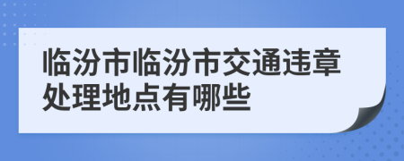 临汾市临汾市交通违章处理地点有哪些