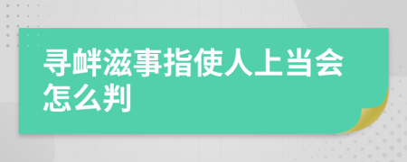 寻衅滋事指使人上当会怎么判