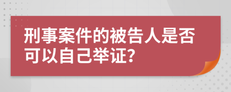 刑事案件的被告人是否可以自己举证？