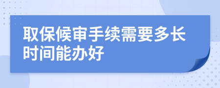 取保候审手续需要多长时间能办好