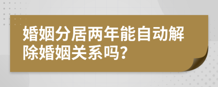 婚姻分居两年能自动解除婚姻关系吗？