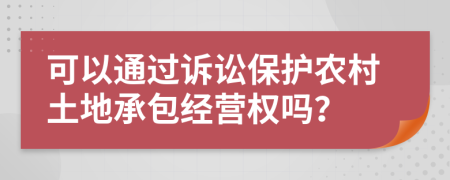 可以通过诉讼保护农村土地承包经营权吗？