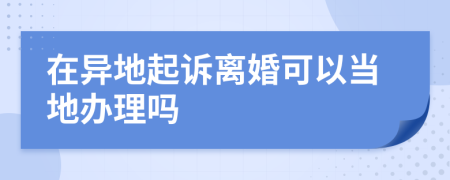 在异地起诉离婚可以当地办理吗