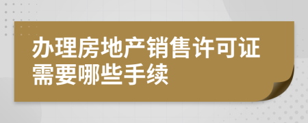 办理房地产销售许可证需要哪些手续