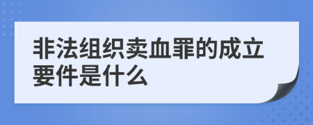 非法组织卖血罪的成立要件是什么