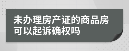 未办理房产证的商品房可以起诉确权吗