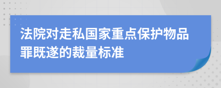 法院对走私国家重点保护物品罪既遂的裁量标准