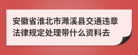 安徽省淮北市濉溪县交通违章法律规定处理带什么资料去