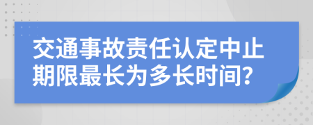 交通事故责任认定中止期限最长为多长时间？