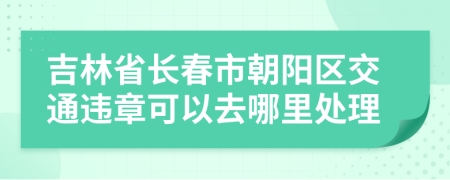 吉林省长春市朝阳区交通违章可以去哪里处理