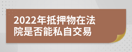 2022年抵押物在法院是否能私自交易