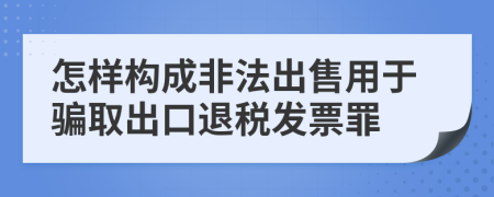 怎样构成非法出售用于骗取出口退税发票罪