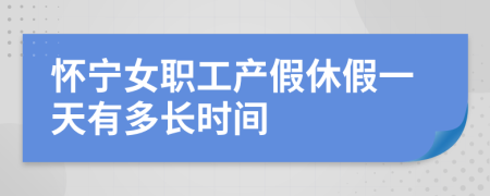 怀宁女职工产假休假一天有多长时间