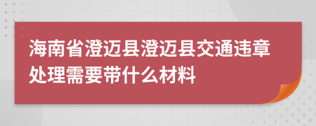 海南省澄迈县澄迈县交通违章处理需要带什么材料